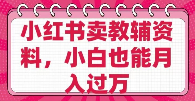 小红书卖教辅资料，0 成本，纯利润，售后成本极低，小白也能月入过W-项目网
