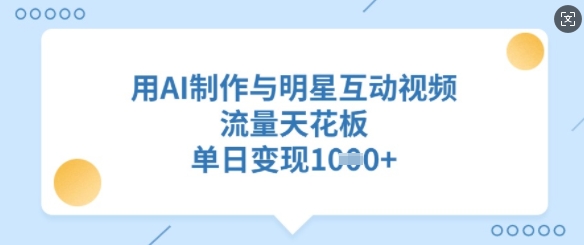 用AI制作与明星互动视频，流量天花板，单日变现多张-项目网