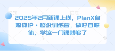 2025年2月新课上线，PlanX自媒体IP·超级训练营，做好自媒体，学这一门课就够了-项目网
