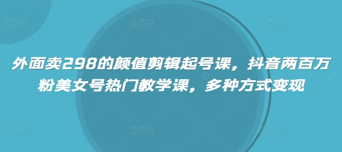 外面卖298的颜值剪辑起号课，抖音两百万粉美女号热门教学课，多种方式变现-项目网