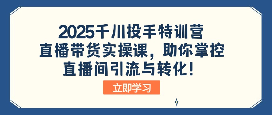 2025千川投手特训营：直播带货实操课，助你掌控直播间引流与转化！-项目网
