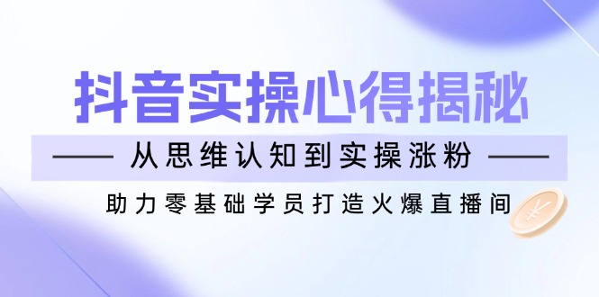 抖音实战心得揭秘，从思维认知到实操涨粉，助力零基础学员打造火爆直播间-项目网