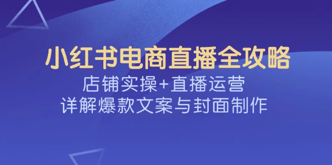 小红书电商直播全攻略，店铺实操+直播运营，详解爆款文案与封面制作-项目网