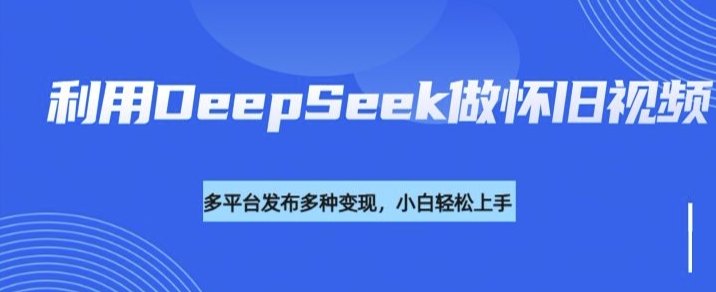 利用DeepSeek做怀旧视频，流量号多渠道变现能力强-项目网