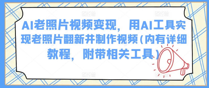 AI老照片视频变现，用AI工具实现老照片翻新并制作视频(内有详细教程，附带相关工具)-项目网