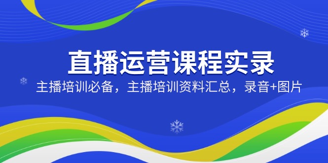 直播运营课程实录：主播培训必备，主播培训资料汇总，录音+图片-项目网