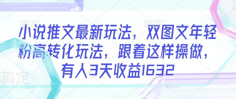 小说推文最新玩法，双图文年轻粉高转化玩法，跟着这样操做，有人3天收益1632-项目网