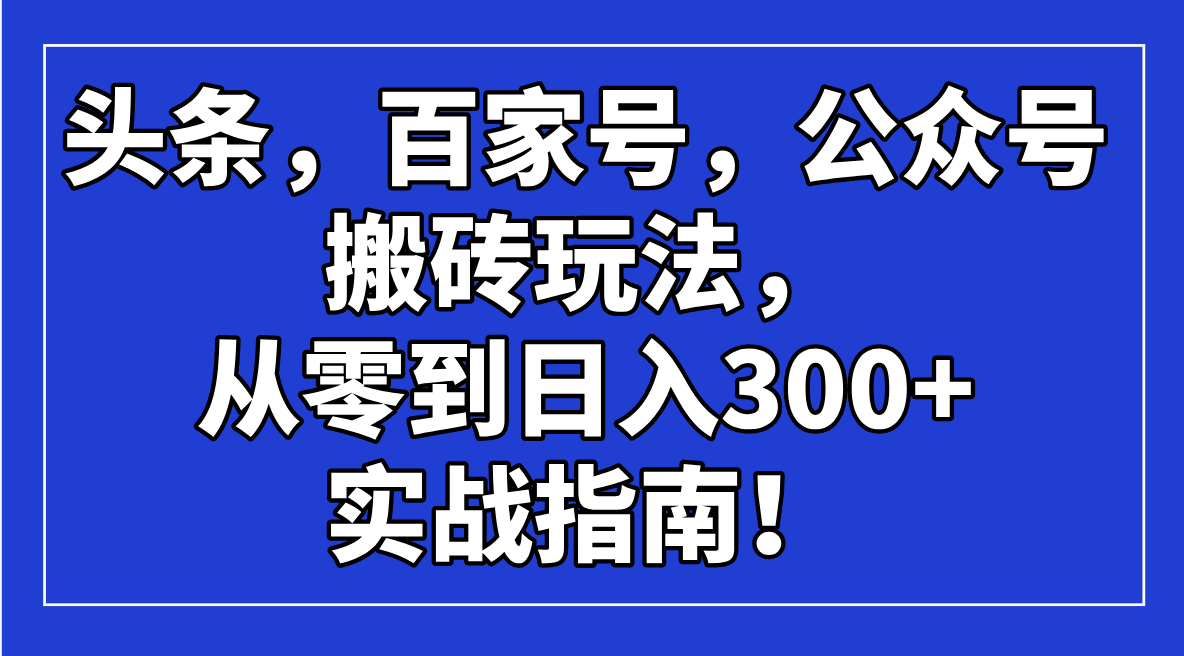 头条，百家号，公众号搬砖玩法，从零到日入300+的实战指南！-项目网