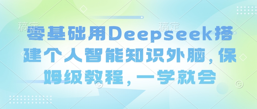 零基础用Deepseek搭建个人智能知识外脑，保姆级教程，一学就会-项目网