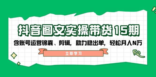 抖音图文带货实操第15期：账号运营锦囊、剪辑，助力稳出单，轻松月入N万-项目网