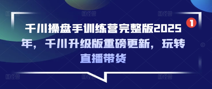 千川操盘手训练营完整版2025年，千川升级版重磅更新，玩转直播带货-项目网
