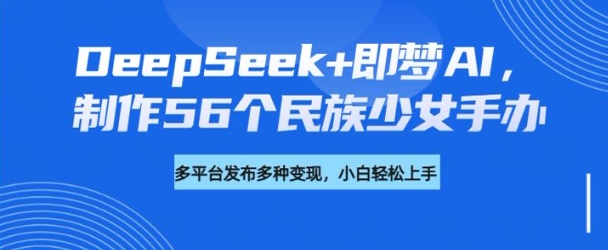 DeepSeek+即梦AI，制作56个民族少女手办，附详细教程+变现方向-项目网