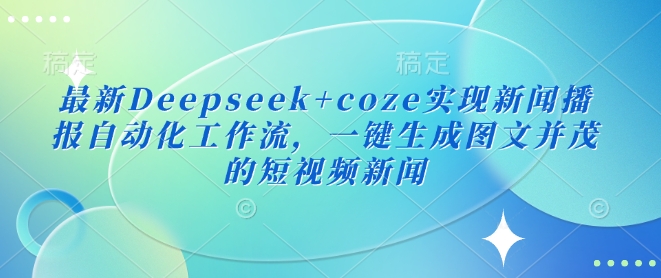 最新Deepseek+coze实现新闻播报自动化工作流，一键生成图文并茂的短视频新闻-项目网
