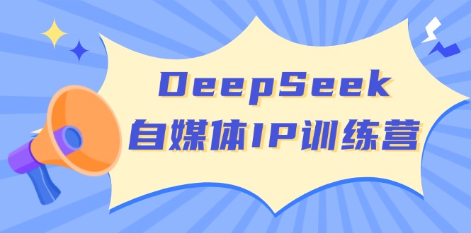 DeepSeek自媒体IP训练营，掌握四位定位法 长板变现模型 开启自媒体新篇章-项目网