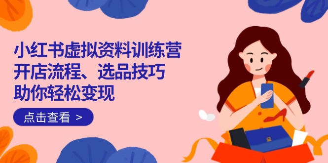 小红书虚拟资料训练营：开店流程、选品技巧一网打尽，助你轻松变现-项目网
