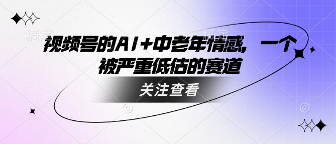 视频号的AI+中老年情感，一个被严重低估的赛道-项目网
