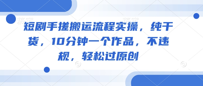 短剧手搓搬运流程实操，纯干货，10分钟一个作品，不违规，轻松过原创-项目网