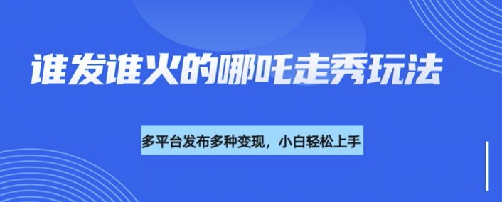 利用deepseek制作谁发谁火的哪吒2人物走秀视频，多平台发布多种变现-项目网
