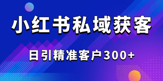 2025最新小红书平台引流获客截流自热玩法讲解，日引精准客户300+-项目网