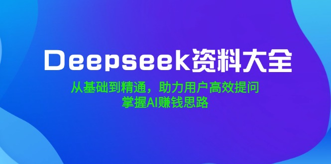 Deepseek资料大全，从基础到精通，助力用户高效提问，掌握AI赚钱思路-项目网