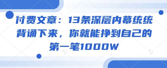 付费文章：13条深层内幕统统背诵下来，你就能挣到自己的第一笔1000W-项目网