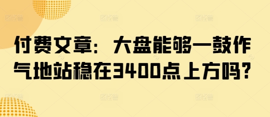 付费文章：大盘能够一鼓作气地站稳在3400点上方吗?-项目网