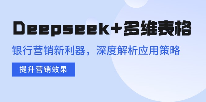 Deepseek+多维表格，银行营销新利器，深度解析应用策略，提升营销效果-项目网