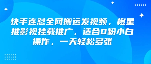 快手连怼全网搬运发视频，橙星推影视挂载推广，适合0粉小白操作，一天轻松多张-项目网