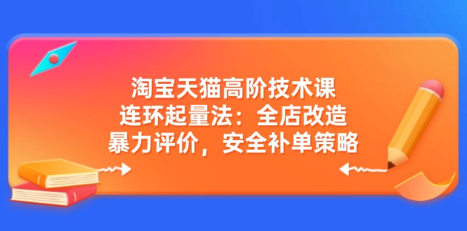 淘宝天猫高阶技术课：连环起量法：全店改造，暴力评价，安全补单策略-项目网