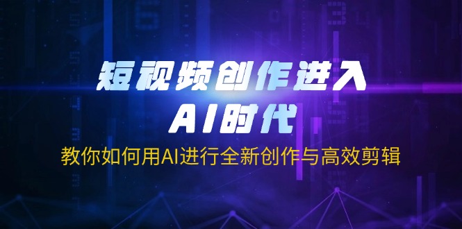 短视频创作进入AI时代，教你如何用AI进行全新创作与高效剪辑-项目网