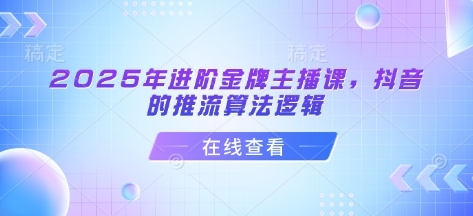 2025年进阶金牌主播课，抖音的推流算法逻辑-项目网