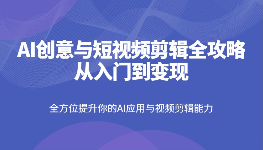 AI创意与短视频剪辑全攻略从入门到变现，全方位提升你的AI应用与视频剪辑能力-项目网