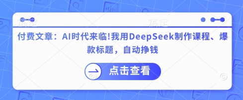付费文章：AI时代来临！我用DeepSeek制作课程、爆款标题，自动挣钱-项目网
