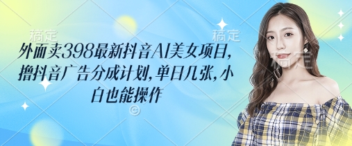 外面卖398最新抖音AI美女项目，撸抖音广告分成计划，单日几张，小白也能操作-项目网
