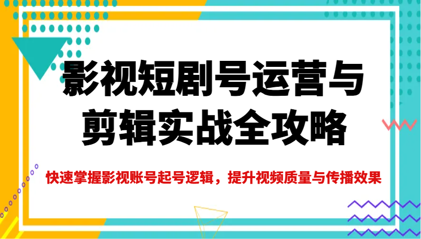 影视短剧号运营与剪辑实战全攻略，快速掌握影视账号起号逻辑，提升视频质量与传播效果-项目网