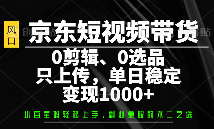 京东短视频带货，0剪辑，0选品，只上传，单日稳定变现1000+-项目网