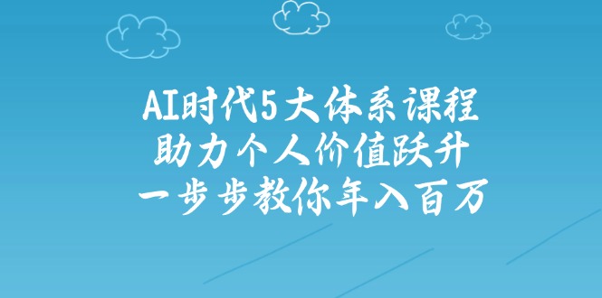 AI时代5大体系课程：助力个人价值跃升，一步步教你年入百万-项目网