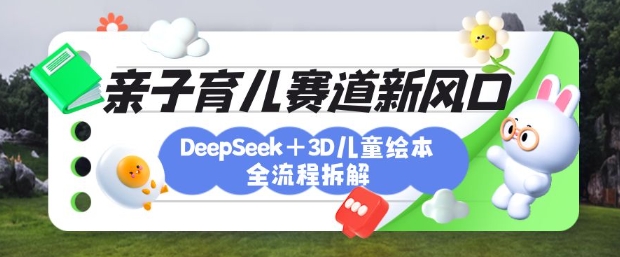 育儿赛道新风口：DeepSeek+3D绘本全流程拆解，月涨粉上W，还能培养亲子创造力-项目网