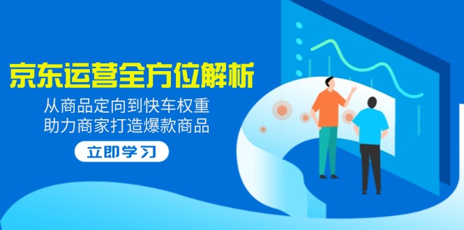 2025京东运营全方位解析：从商品定向到快车权重，助力商家打造爆款商品-项目网