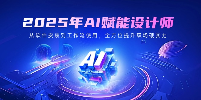 2025年AI赋能设计师：从软件安装到工作流使用，全方位提升职场硬实力-项目网