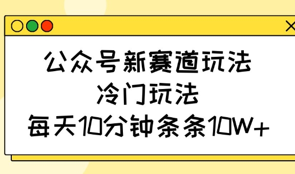 公众号新赛道玩法，冷门玩法，每天10分钟条条10W+-项目网