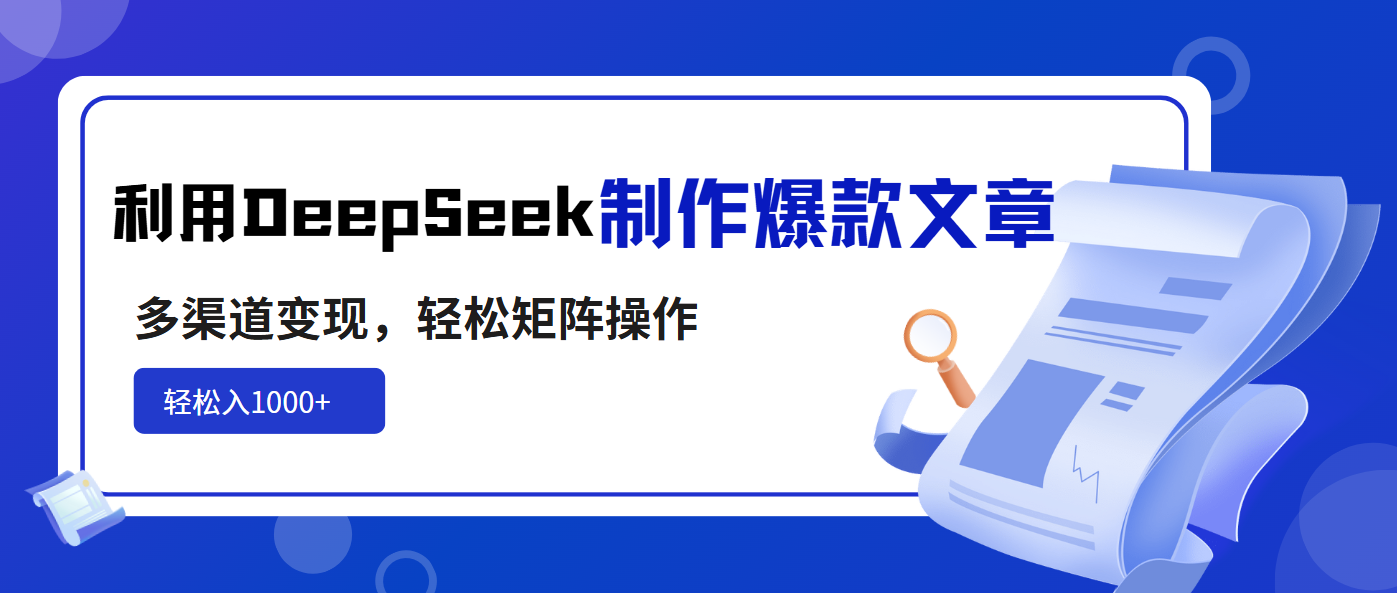 利用DeepSeek制作爆款文章，多渠道变现，轻松矩阵操作，轻松日入1000+-项目网