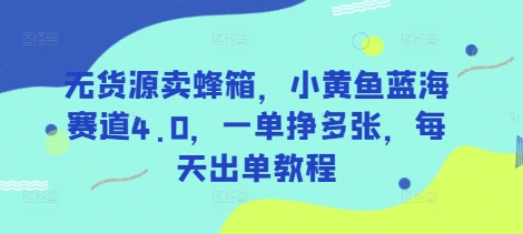 无货源卖蜂箱，小黄鱼蓝海赛道4.0，一单挣多张，每天出单教程-项目网