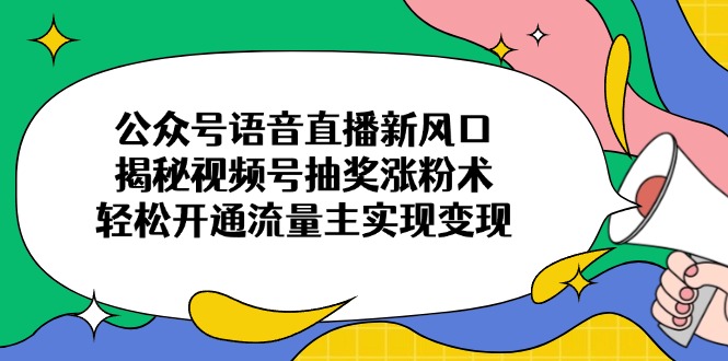 公众号语音直播新风口，揭秘视频号抽奖涨粉术，轻松开通流量主实现变现-项目网