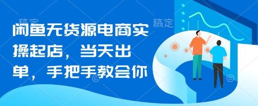 闲鱼无货源电商实操起店，当天出单，手把手教会你-项目网