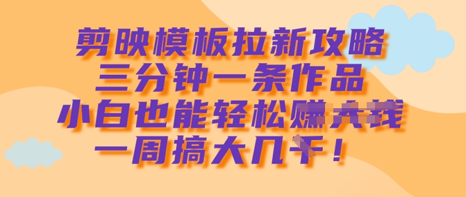 剪映模板拉新攻略，三分钟一条作品，小白也能轻松一周搞大几k-项目网