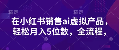 小红书销售ai虚拟产品，轻松月入5位数，全流程，超细节变现过程，完全无卡点-项目网