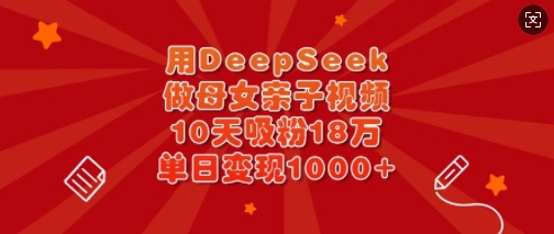 用DeepSeek做母女亲子视频，10天吸粉18万，单日变现多张-项目网