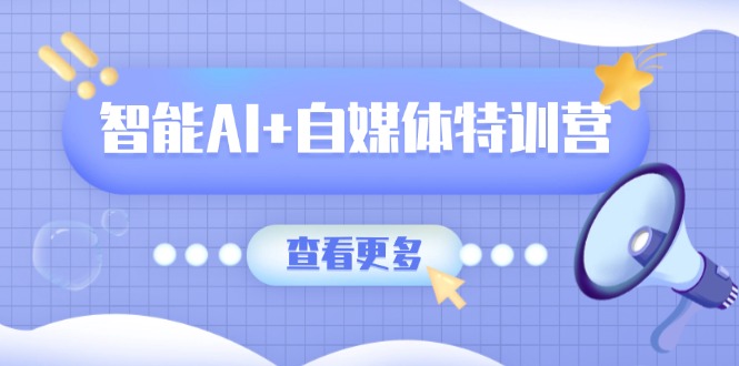 智能AI+自媒体特训营：涵盖文本创作、图像创作、视频创作和职场办公几大类-项目网