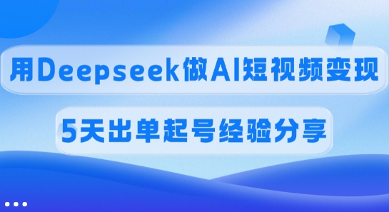 佣金45%，用Deepseek做AI短视频变现，5天出单起号经验分享-项目网